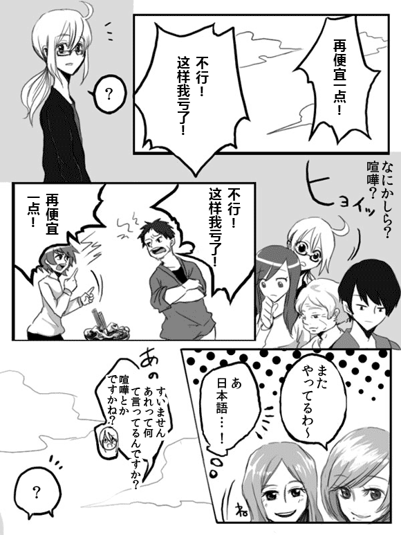 再便宜一点!
不行! 我 了
?
なにかしら?
喧嘩?
不行! 我 了
再便宜一点!
またやってるわ~
あ
日本語・・・!
すいません
あれって何て言ってるんですか?
喧嘩とかですかね?
?