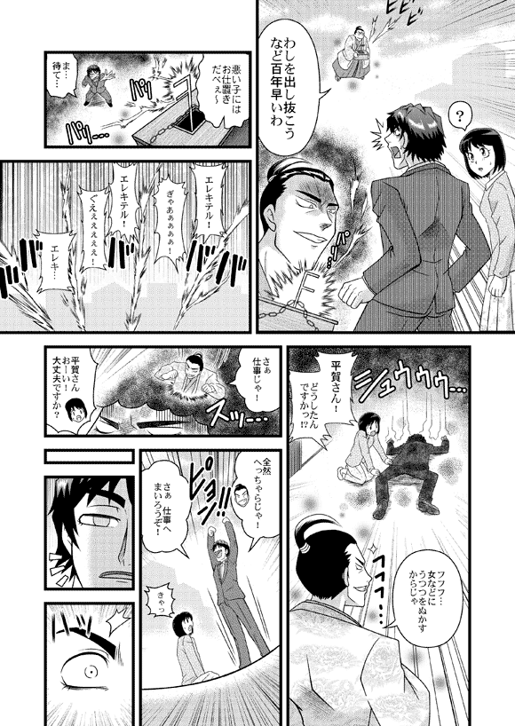 平賀源内「わしを出し抜こうなど百年早いわ」
「悪い子にはお仕置きだべぇ~」
平賀源太「ま…待て…」
平賀源内「エレキテル!」
平賀源太「ぎゃあぁぁぁぁ!」
平賀源内「エレキテル!」
平賀源太「ぐえぇぇぇぇぇ!」
平賀源内「エレキ…」
薫「平賀さん! どうしたんですかっ!?」
平賀源内「フフフ…女などにうつつをぬかすからじゃ」
「さぁ仕事じゃ!」
薫「平賀さんおーい!大丈夫ですか?」
平賀源太(源内)「全然へっちゃらじゃ! さぁ 仕事へまいろうぞ!」
「エレキテル!!!」
薫「きゃっ」