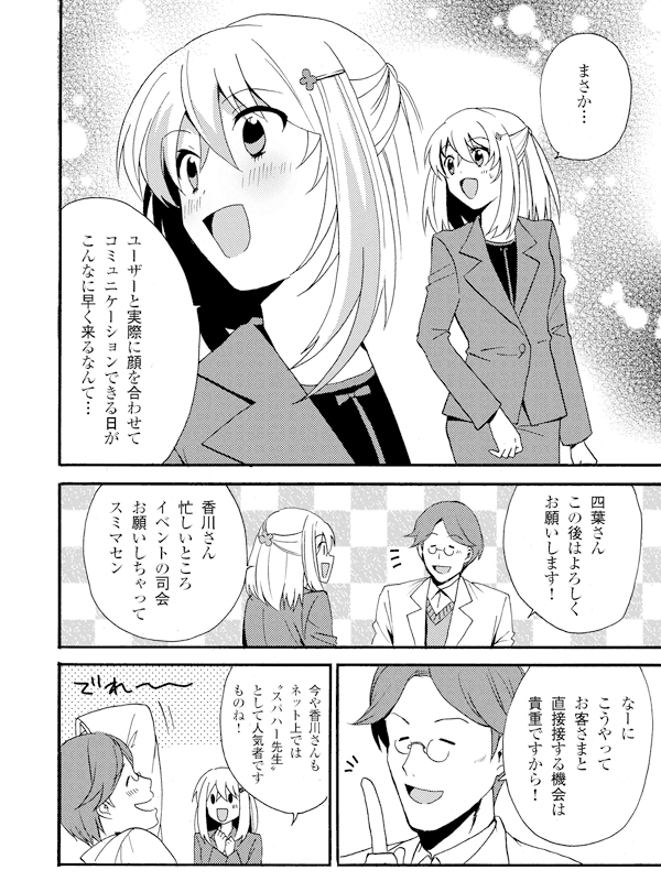 まさか…ユーザーと実際に顔を合わせてコミュニケーションできる日がこんなに早く来るなんて…
四葉さんこの後はよろしくお願いします!
香川さん忙しいところイベントの司会お願いしちゃってスミマセン
なーにこうやってお客さまと直接接する機会は貴重ですから!
今や香川さんもネット上では“スパハー先生”として人気者ですものね!