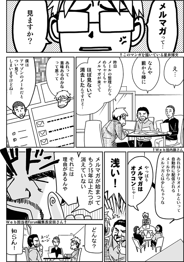 メルマガって、見ますか?
なんや薮から棒に。
昨日メールの整理したらめちゃくちゃメルマガが来てて、ほぼ見ないで消去したんですけど。あれって意味あるのかなと思って。
僕はアマゾンのメールだとつい見てしまいますけどね。
あれはシナリオメールといって自動的に配信されるメールやから、メルマガとは少しちゃうな。
やっぱりメルマガはオワコンじゃ?
浅い!メルマガが始まってもう15年以上経つが、消えていない。それには理由がアるんや。
どんな?
知らん。