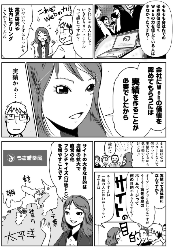 そもそも会社内での優先順位は低く、Webの力を信じている人は少なかったですね…。
それじゃあ入社していきなりリニューアルって感じですか?
いやいや、まずはしっかり業界研究や社内ヒアリングしてからでしたね。
会社にWebの価値を認めてもらうには、実績を作ることが必要でしたから。
実績かぁ…。
まぁほぼゼロスタートなんで、何やっても実績になるから、気は楽でしたけどね。
確かに。
実績って具体的になんですか?オープニングでも話したんですが、そもそも調剤薬局のホームページって、何の目的があるんですか?
そうですよね。一般の人にはわかりづらいですよね。
サイトの大きな目的は店舗の拡大で、直営の他、フランチャイズ(以後FC)を増やすことです。