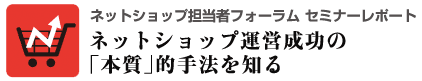 ネットショップ担当者フォーラム セミナーレポート ネットショップ運営成功の「本質」的手法を知る