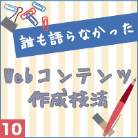 誰も語らなかったWebコンテンツ作成技法vol.10