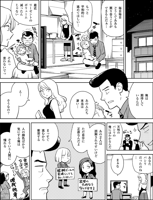 そういう人間に
憧れる
人の顔色ばかり
気にする俺は
そうなの?
ただ自分に
正直なんだよ
まっすぐ
進むから
衝突する
毎日毎日
どうしてああも
罵り合うことが
できるんだぁ…
もっと
平和的に
進めてほしい…
最近
リーゼントの
ボリューム
減ったん
じゃない
それっ
言わないでっ
あの人たち
本当は
凄い…
俺は
期待して
いるんだ
え…
まぁな
あなた
パシリ
だったのね…
あの2人は
誤解されやすいけど
天性の
パシリの
俺にはわかるんだ