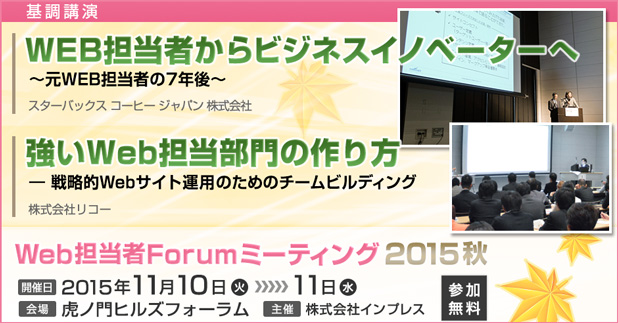 Web担当者Forum ミーティング2015 秋｜2015年11月10日（火）～11日（水）開催｜基調講演1 WEB担当者からビジネスイノベーターへ ～元WEB担当者の7年後～｜基調講演2 カスタマーエクスペリエンスを実現するために実践すべきたった3つの施策｜基調講演3 強いWeb担当部門の作り方 ― 戦略的Webサイト運用のためのチームビルディング｜基調講演4 
