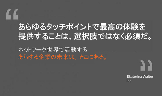 あらゆるタッチポイントで最高の体験を提供することは、選択肢ではなく必須だ。
ネットワーク世界で活動するあらゆる企業の未来は、そこにある
エカテリーナ・ウォルター氏
インク