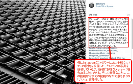 ダン・シュアー:ボストン 晴れ ポッドキャストを聴いているかい? マーケティングに関心を持っている? 僕は、デジタルマーケティングのポッドキャストを始めたばかりで、SEO、コンテンツマーケティング、ソーシャルメディアなどの専門家にインタビューしているんだ。iTunesのプロフィールのリンクを見てくれ。2月以上かかりきりになって、インタビュー相手とのスケジュール調整や、最初の何本かの番組の録音と編集をしてきた。公開して、デジタルマーケティングでみんなの力になれることに、ワクワクしている。
僕はInstagram(フォロワーはおよそ650人)でこの投稿を公開した。たいていは写真を投稿しているが、投稿に好きなメッセージを含めることもできる。そして幸運なことに、この投稿は今までの投稿のなかで最も多くの「いいね」を獲得した。