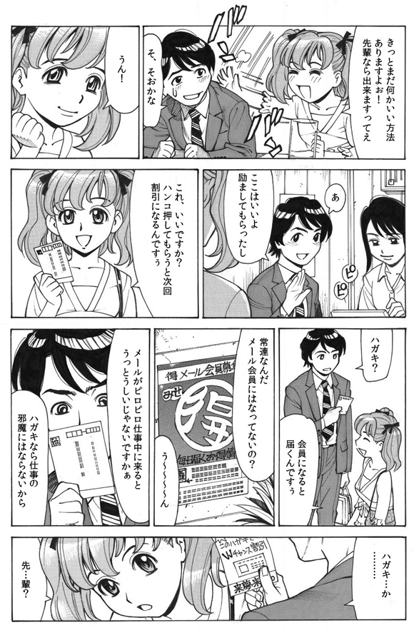 萌絵「きっとまだ何かいい方法ありますよぉ！先輩なら出来ますってえ」
三ノ宮純二「そ、そおかな」
萌絵「うん！」
三ノ宮純二「あ、ここはいいよ励ましてもらったし」
萌絵「これ、いいですか？ハンコ押してもらうと次回割引になるんですぅ」
三ノ宮純二「ハガキ？」
萌絵「会員になると届くんですぅ」
三ノ宮純二「常連なんだメール会員にはなってないの？」
萌絵「う〜〜〜〜ん」
「メールがピロピロ仕事中に来るとうっとうしいじゃないですかぁ」
「ハガキなら仕事の邪魔にはならないから」
三ノ宮純二「ハガキ…か………」
萌絵「先…輩？」