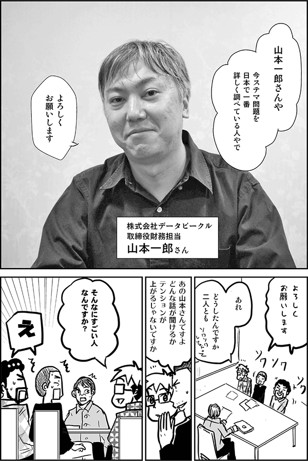 山本一郎さんや。今ステマ問題を日本で一番詳しく調べている人やで。
よろしくお願いします（株式会社データビークル　取締役財務担当　山本一郎さん）。
よろしくお願いします。
あれ、どうしたんですか二人とも。
あの山本さんですよ。どんな話が聞けるか、テンションが上がってるんですよ。
そんなにすごい人なんですか？
え。