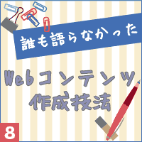 誰も語らなかったWebコンテンツ作成技法vol.8