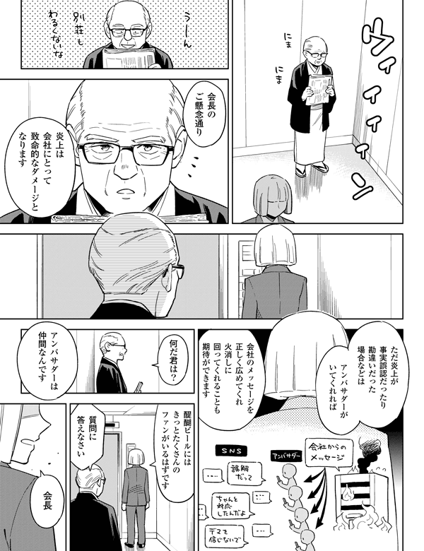 会長のご懸念通り何だ君は？醍醐ビールにはきっとたくさんのファンがいるはずです会長質問に答えなさいえ炎上は会社にとって致命的なダメージとなります
アンバサダーがいてくれればただ炎上が事実誤認だったり勘違いだった場合などは会社のメッセージを正しく広めてくれ火消しに回ってくれることも期待ができますアンバサダーは仲間なんです