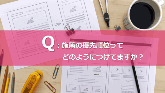 1つ目のお題は「施策の優先順位ってどのようにつけてますか？」