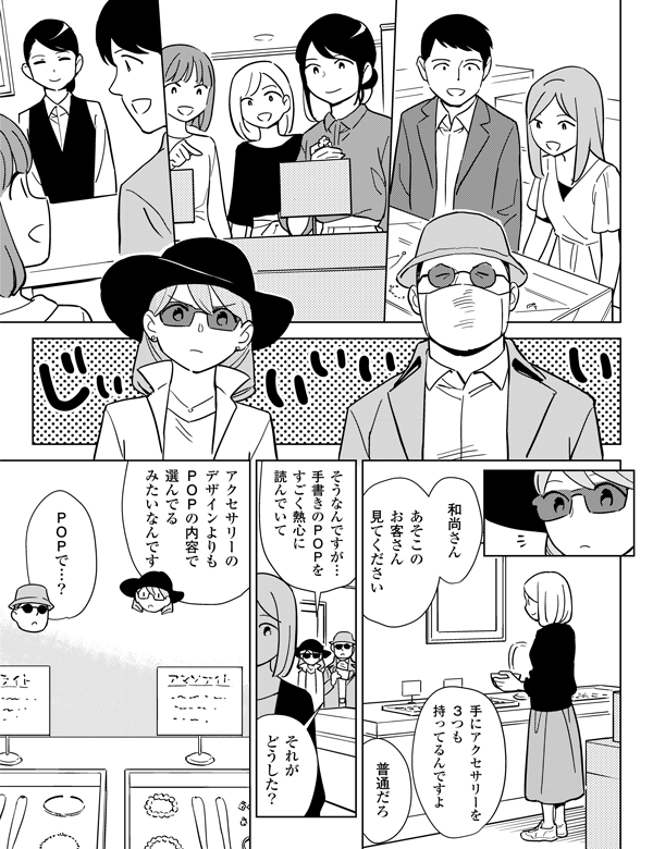 和尚さんあそこのお客さん見てください手にアクセサリーを3つも持ってるんですよ普通だろそうなんですが…手書きのＰＯＰをすごく熱心に読んでいてそれがどうした？アクセサリーのデザインよりもＰＯＰの内容で選んでるみたいなんですＰＯＰで…？