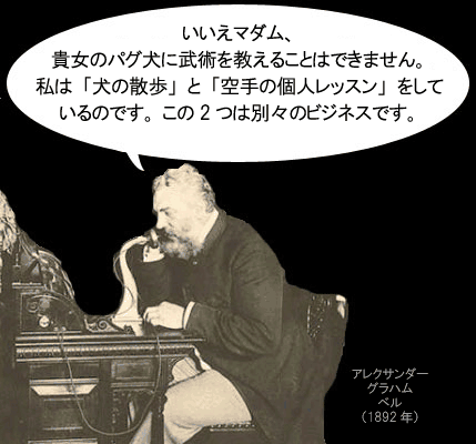 いいえマダム、貴女のパグ犬に武術を教えることはできません。私は「犬の散歩」と「空手の個人レッスン」をしているのです。この2つは別々のビジネスです。アレクサンダー・グラハム・ベル（1892年）