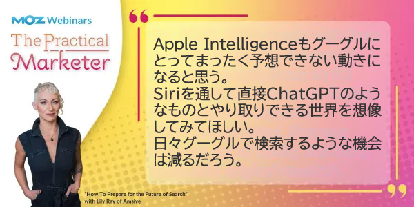 Apple Intelligenceもグーグルにとってまったく予想できない動きになると思う。
Siriを通して直接ChatGPTのようなものとやり取りできる世界を想像してみてほしい。
日々グーグルで検索するような機会は減るだろう。
