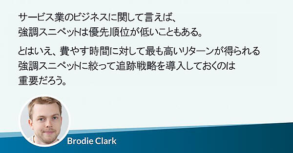 サービス業のビジネスに関して言えば、強調スニペットは優先順位が低いこともある。
とはいえ、費やす時間に対して最も高いリターンが得られる強調スニペットに絞って追跡戦略を導入しておくのは重要だろう。
