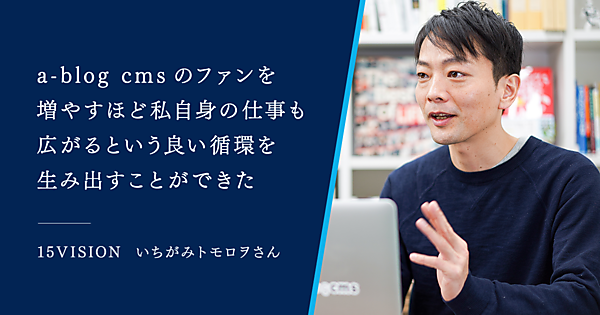 a-blog cmsのファンを増やすほど自分自身の仕事も広がるという良い循環を生み出すことができた 15VISION いちがみトモロヲさん