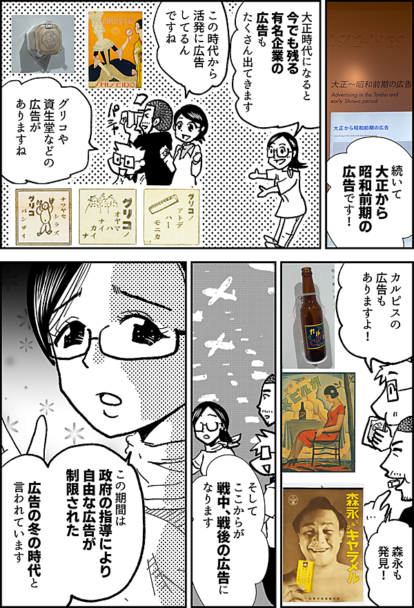 続いて 大正から 昭和前期の 広告です！ 大正時代になると 今でも残る 有名企業の 広告も たくさん出てきます この時代から 活発に広告 してるん ですね グリコや 資生堂などの 広告が ありますね 見て ください カルピスの 広告が ありますよ！ 森永も 発見！ そして ここからが 戦中、戦後の広告に なります この期間は 政府の指導により 自由な広告が 制限された 広告の冬の時代 と言われています